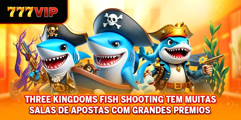 Three Kingdoms Fish Shooting tem muitas salas de apostas com grandes prêmios
